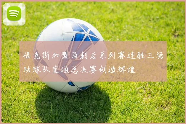 福克斯加盟马刺后系列赛连胜三场助球队直通总决赛创造辉煌