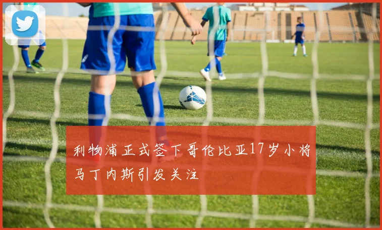 利物浦正式签下哥伦比亚17岁小将马丁内斯引发关注
