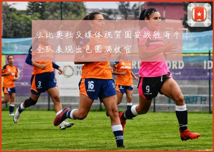 法比奥社交媒体祝贺国安战胜海牛全队表现出色圆满收官