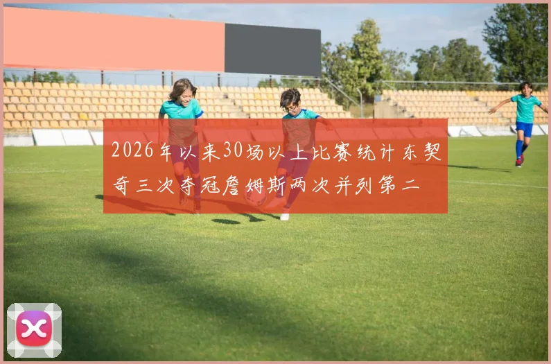 2026年以来30场以上比赛统计东契奇三次夺冠詹姆斯两次并列第二