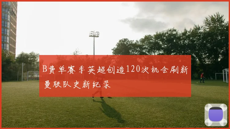 B费单赛季英超创造120次机会刷新曼联队史新纪录