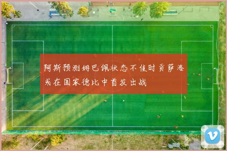 阿斯预测姆巴佩状态不佳时贡萨洛或在国家德比中首发出战
