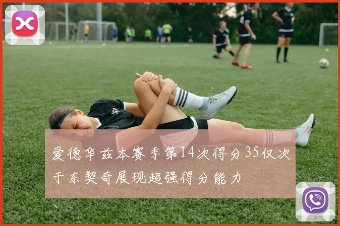爱德华兹本赛季第14次得分35仅次于东契奇展现超强得分能力