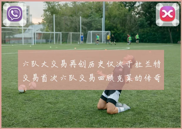 六队大交易再创历史仅次于杜兰特交易首次六队交易回顾克莱的传奇时刻