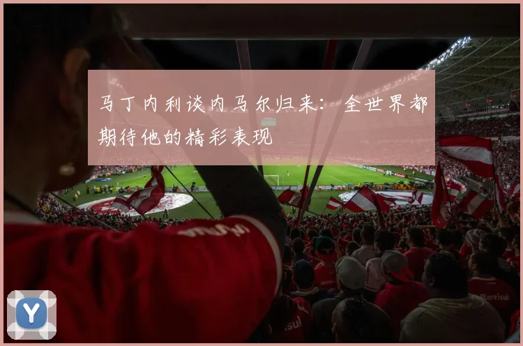 马丁内利谈内马尔归来：全世界都期待他的精彩表现