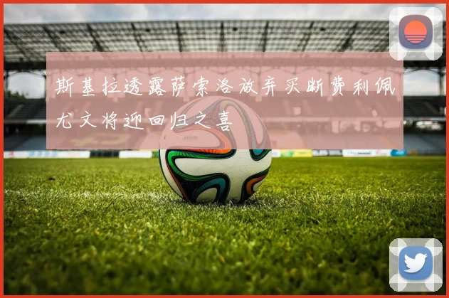 斯基拉透露萨索洛放弃买断费利佩尤文将迎回归之喜
