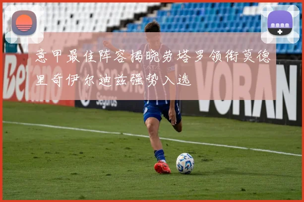 意甲最佳阵容揭晓劳塔罗领衔莫德里奇伊尔迪兹强势入选