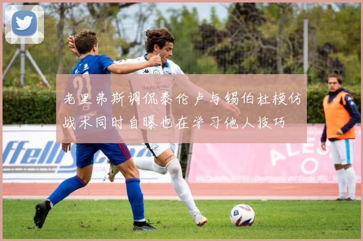 老里弗斯调侃泰伦卢与锡伯杜模仿战术同时自曝也在学习他人技巧