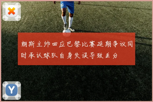 朗斯主帅回应巴黎比赛延期争议同时承认球队自身失误导致丢分