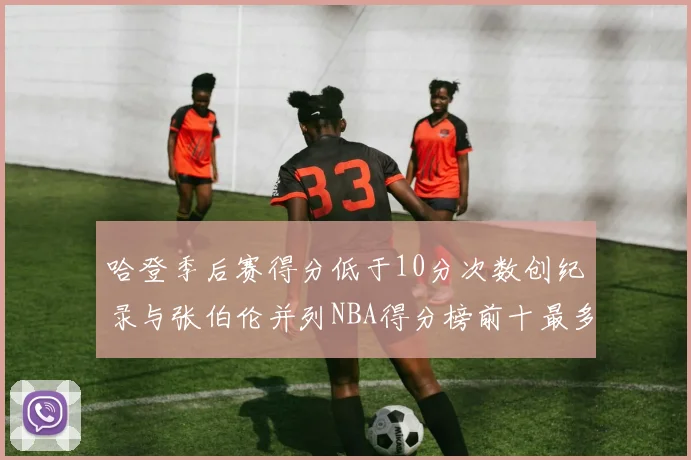 哈登季后赛得分低于10分次数创纪录与张伯伦并列NBA得分榜前十最多