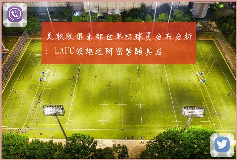 美职联俱乐部世界杯球员分布分析：LAFC领跑迈阿密紧随其后