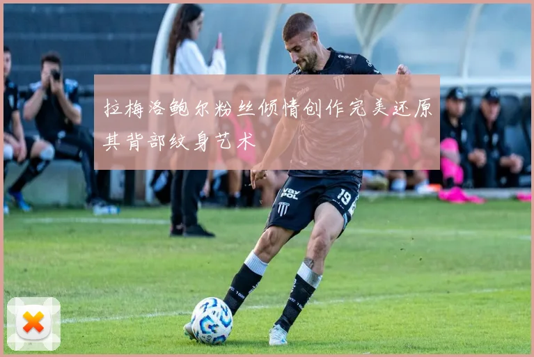 拉梅洛鲍尔粉丝倾情创作完美还原其背部纹身艺术