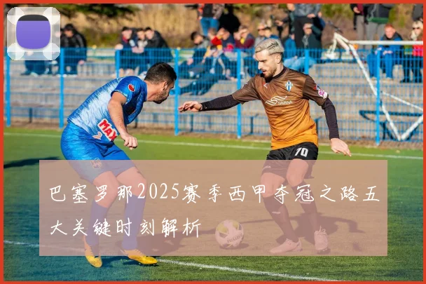 巴塞罗那2025赛季西甲夺冠之路五大关键时刻解析