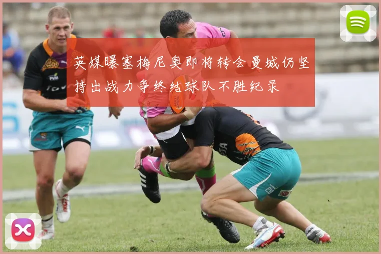 英媒曝塞梅尼奥即将转会曼城仍坚持出战力争终结球队不胜纪录