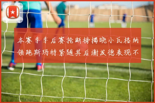 本赛季季后赛抢断榜揭晓小瓦格纳领跑斯玛特紧随其后谢泼德表现不俗