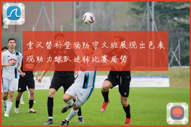 索汉替补登场防守文班展现出色表现助力球队逆转比赛局势
