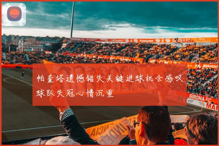 帕奎塔遗憾错失关键进球机会感叹球队失冠心情沉重