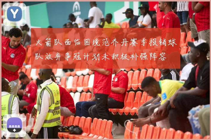 火箭队面临困境范乔丹赛季报销球队放弃争冠计划未积极补强阵容