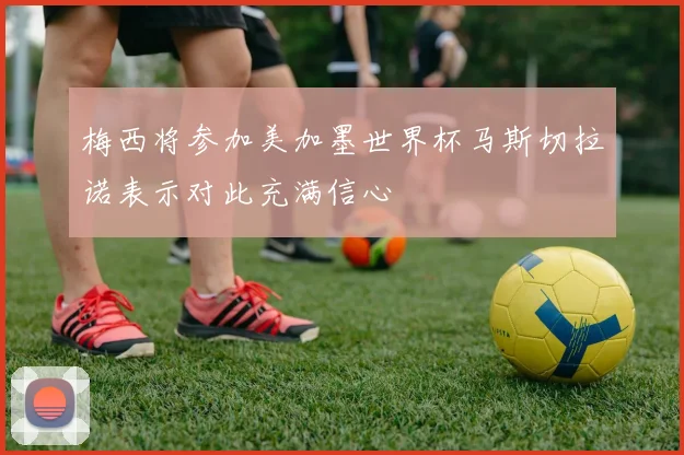 梅西将参加美加墨世界杯马斯切拉诺表示对此充满信心
