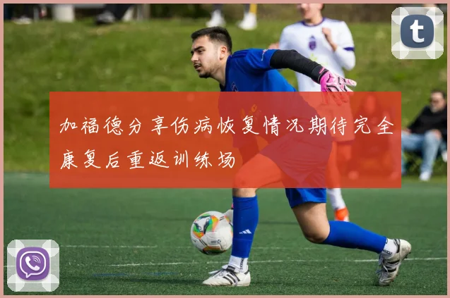 加福德分享伤病恢复情况期待完全康复后重返训练场